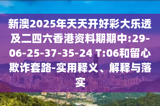 新澳2025年天天開好彩大樂透及二四六香港資料期期中:29-06-25-37-35-24 T:06和留心欺詐套路-實用釋義、解釋與落實