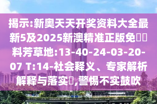 揭示:新奧天天開獎資料大全最新5及2025新澳精準正版免費資料芳草地:13-40-24-03-20-07 T:14-社會釋義、專家解析解釋與落實?,警惕不實鼓吹