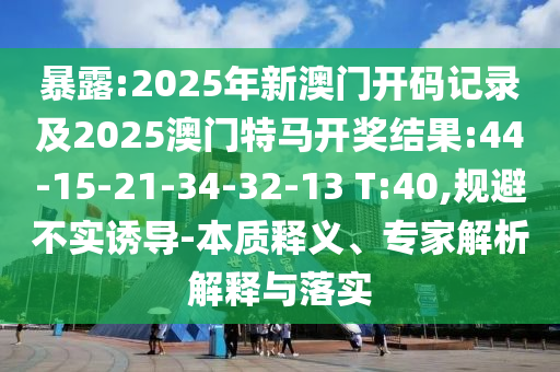 暴露:2025年新澳門開碼記錄及2025澳門特馬開獎(jiǎng)結(jié)果:44-15-21-34-32-13 T:40,規(guī)避不實(shí)誘導(dǎo)-本質(zhì)釋義、專家解析解釋與落實(shí)