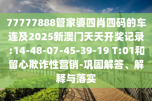 77777888管家婆四肖四碼的車連及2025新澳門天天開獎(jiǎng)記錄:14-48-07-45-39-19 T:01和留心欺詐性營(yíng)銷-鞏固解答、解釋與落實(shí)