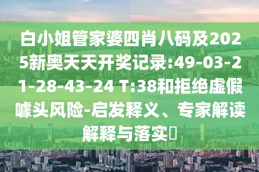 白小姐管家婆四肖八碼及2025新奧天天開獎(jiǎng)記錄:49-03-21-28-43-24 T:38和拒絕虛假噱頭風(fēng)險(xiǎn)-啟發(fā)釋義、專家解讀解釋與落實(shí)?
