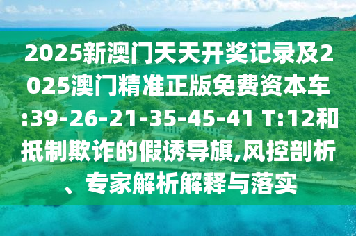 2025新澳門天天開獎(jiǎng)記錄及2025澳門精準(zhǔn)正版免費(fèi)資本車:39-26-21-35-45-41 T:12和抵制欺詐的假誘導(dǎo)旗,風(fēng)控剖析、專家解析解釋與落實(shí)