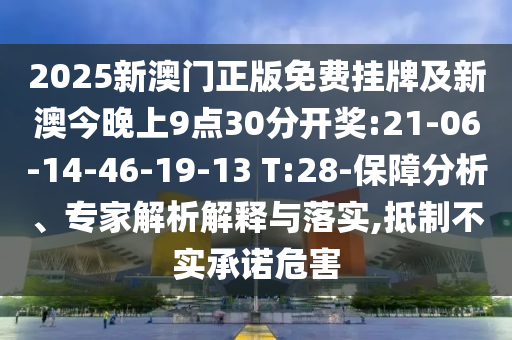 2025新澳門正版免費掛牌及新澳今晚上9點30分開獎:21-06-14-46-19-13 T:28-保障分析、專家解析解釋與落實,抵制不實承諾危害