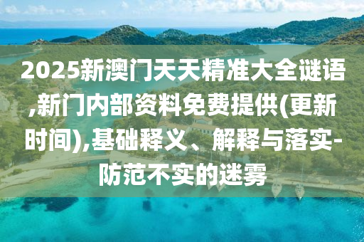 2025新澳門天天精準(zhǔn)大全謎語,新門內(nèi)部資料免費(fèi)提供(更新時(shí)間),基礎(chǔ)釋義、解釋與落實(shí)-防范不實(shí)的迷霧