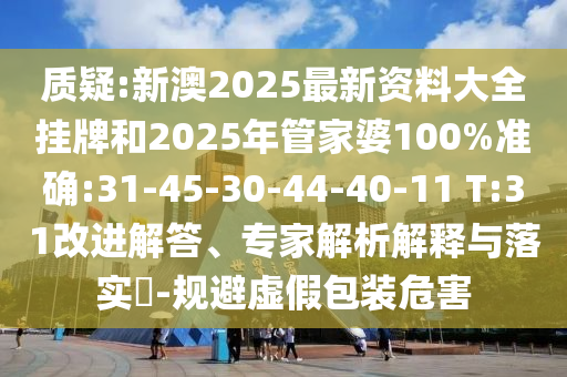 質(zhì)疑:新澳2025最新資料大全掛牌和2025年管家婆100%準確:31-45-30-44-40-11 T:31改進解答、專家解析解釋與落實?-規(guī)避虛假包裝危害