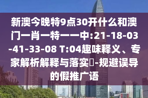 新澳今晚特9點30開什么和澳門一肖一特一一中:21-18-03-41-33-08 T:04趣味釋義、專家解析解釋與落實?-規(guī)避誤導的假推廣語