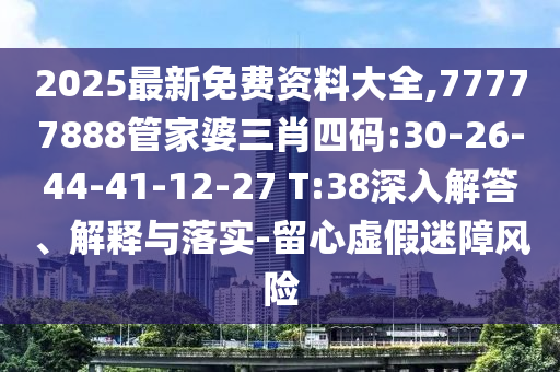 2025最新免費資料大全,77777888管家婆三肖四碼:30-26-44-41-12-27 T:38深入解答、解釋與落實-留心虛假迷障風險