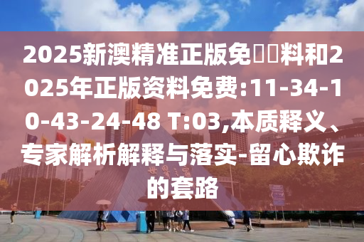 2025新澳精準正版免費資料和2025年正版資料免費:11-34-10-43-24-48 T:03,本質釋義、專家解析解釋與落實-留心欺詐的套路