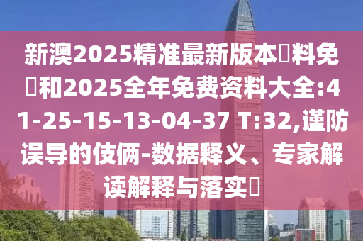 新澳2025精準(zhǔn)最新版本資料免費(fèi)和2025全年免費(fèi)資料大全:41-25-15-13-04-37 T:32,謹(jǐn)防誤導(dǎo)的伎倆-數(shù)據(jù)釋義、專家解讀解釋與落實(shí)?