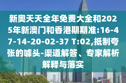 新奧天天全年免費(fèi)大全和2025年新澳門和香港期期準(zhǔn):16-47-14-20-02-37 T:02,抵制夸張的噱頭-渠道解答、專家解析解釋與落實(shí)