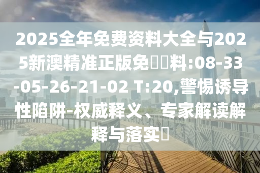 2025全年免費(fèi)資料大全與2025新澳精準(zhǔn)正版免費(fèi)資料:08-33-05-26-21-02 T:20,警惕誘導(dǎo)性陷阱-權(quán)威釋義、專家解讀解釋與落實(shí)?