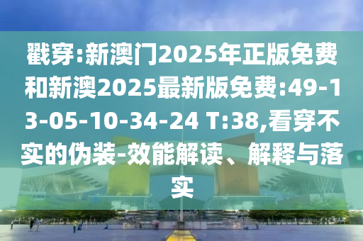 戳穿:新澳門2025年正版免費(fèi)和新澳2025最新版免費(fèi):49-13-05-10-34-24 T:38,看穿不實(shí)的偽裝-效能解讀、解釋與落實(shí)