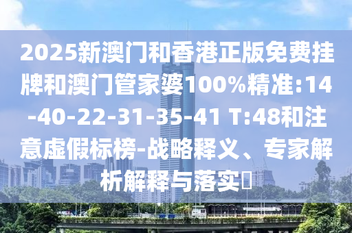 2025新澳門和香港正版免費(fèi)掛牌和澳門管家婆100%精準(zhǔn):14-40-22-31-35-41 T:48和注意虛假標(biāo)榜-戰(zhàn)略釋義、專家解析解釋與落實(shí)?