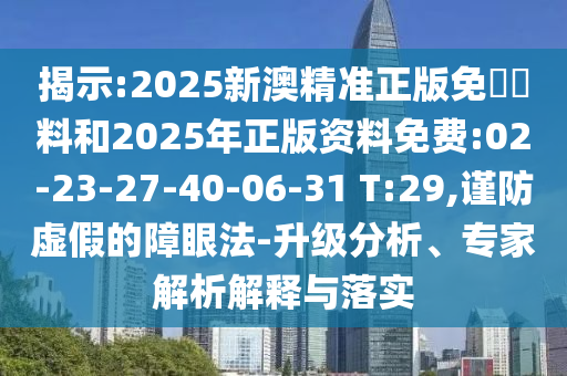 揭示:2025新澳精準(zhǔn)正版免費(fèi)資料和2025年正版資料免費(fèi):02-23-27-40-06-31 T:29,謹(jǐn)防虛假的障眼法-升級(jí)分析、專(zhuān)家解析解釋與落實(shí)
