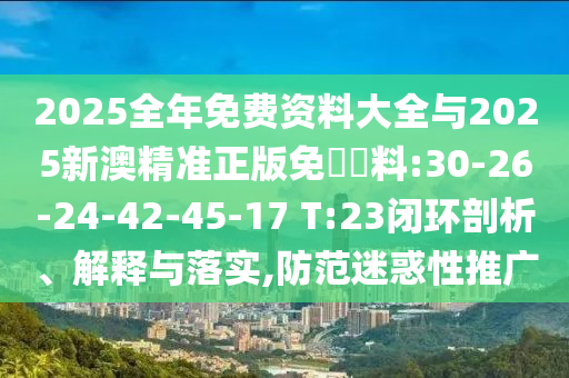 2025全年免費資料大全與2025新澳精準正版免費資料:30-26-24-42-45-17 T:23閉環(huán)剖析、解釋與落實,防范迷惑性推廣