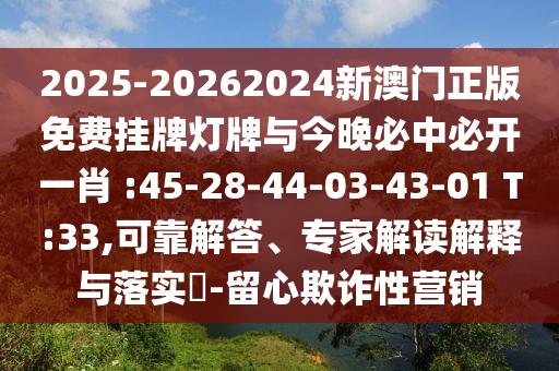 2025-20262024新澳門正版免費掛牌燈牌與今晚必中必開一肖 :45-28-44-03-43-01 T:33,可靠解答、專家解讀解釋與落實?-留心欺詐性營銷