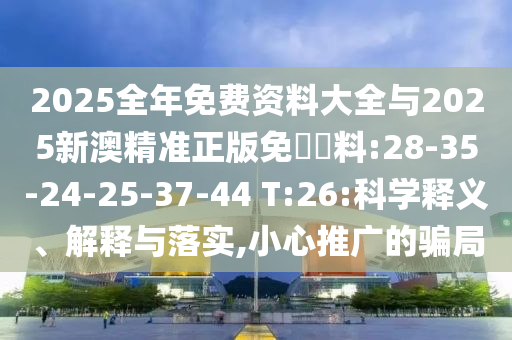 2025全年免費資料大全與2025新澳精準正版免費資料:28-35-24-25-37-44 T:26:科學(xué)釋義、解釋與落實,小心推廣的騙局