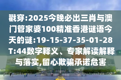 戳穿:2025今晚必出三肖與澳門管家婆100精準(zhǔn)香港謎語今天的謎:19-15-37-35-01-28 T:44數(shù)字釋義、專家解讀解釋與落實(shí),留心欺騙承諾危害