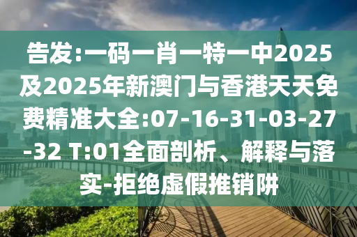 告發(fā):一碼一肖一特一中2025及2025年新澳門與香港天天免費精準大全:07-16-31-03-27-32 T:01全面剖析、解釋與落實-拒絕虛假推銷阱