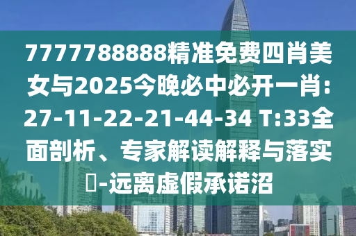 7777788888精準免費四肖美女與2025今晚必中必開一肖:27-11-22-21-44-34 T:33全面剖析、專家解讀解釋與落實?-遠離虛假承諾沼