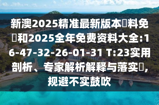 新澳2025精準最新版本資料免費和2025全年免費資料大全:16-47-32-26-01-31 T:23實用剖析、專家解析解釋與落實?,規(guī)避不實鼓吹