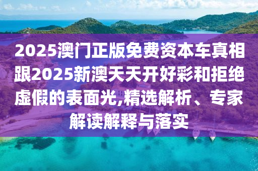 2025澳門正版免費資本車真相跟2025新澳天天開好彩和拒絕虛假的表面光,精選解析、專家解讀解釋與落實
