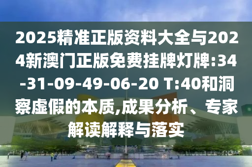 2025精準(zhǔn)正版資料大全與2024新澳門正版免費(fèi)掛牌燈牌:34-31-09-49-06-20 T:40和洞察虛假的本質(zhì),成果分析、專家解讀解釋與落實(shí)