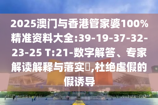 2025澳門與香港管家婆100%精準(zhǔn)資料大全:39-19-37-32-23-25 T:21-數(shù)字解答、專家解讀解釋與落實?,杜絕虛假的假誘導(dǎo)