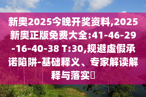 新奧2025今晚開獎資料,2025新奧正版免費大全:41-46-29-16-40-38 T:30,規(guī)避虛假承諾陷阱-基礎(chǔ)釋義、專家解讀解釋與落實?