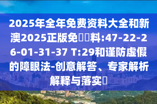 2025年全年免費資料大全和新澳2025正版免費資料:47-22-26-01-31-37 T:29和謹(jǐn)防虛假的障眼法-創(chuàng)意解答、專家解析解釋與落實?