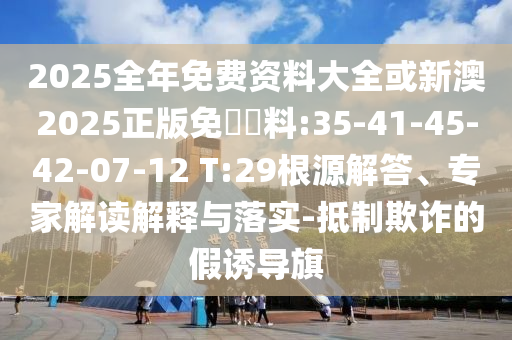 2025全年免費資料大全或新澳2025正版免費資料:35-41-45-42-07-12 T:29根源解答、專家解讀解釋與落實-抵制欺詐的假誘導(dǎo)旗