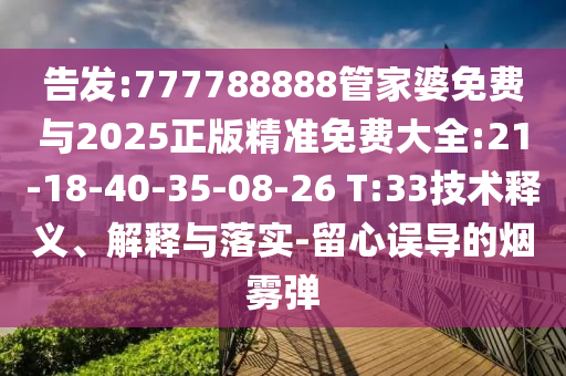 告發(fā):777788888管家婆免費與2025正版精準(zhǔn)免費大全:21-18-40-35-08-26 T:33技術(shù)釋義、解釋與落實-留心誤導(dǎo)的煙霧彈