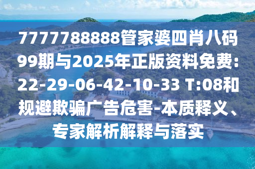 7777788888管家婆四肖八碼99期與2025年正版資料免費(fèi):22-29-06-42-10-33 T:08和規(guī)避欺騙廣告危害-本質(zhì)釋義、專家解析解釋與落實(shí)
