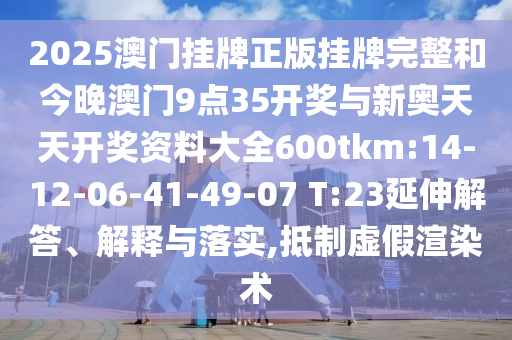 2025澳門掛牌正版掛牌完整和今晚澳門9點(diǎn)35開獎(jiǎng)與新奧天天開獎(jiǎng)資料大全600tkm:14-12-06-41-49-07 T:23延伸解答、解釋與落實(shí),抵制虛假渲染術(shù)
