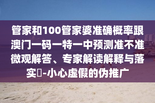 管家和100管家婆準(zhǔn)確概率跟澳門一碼一特一中預(yù)測準(zhǔn)不準(zhǔn)微觀解答、專家解讀解釋與落實?-小心虛假的偽推廣