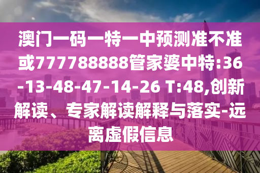 澳門(mén)一碼一特一中預(yù)測(cè)準(zhǔn)不準(zhǔn)或777788888管家婆中特:36-13-48-47-14-26 T:48,創(chuàng)新解讀、專(zhuān)家解讀解釋與落實(shí)-遠(yuǎn)離虛假信息