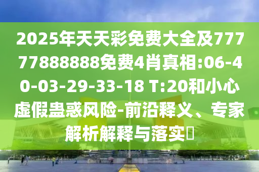 2025年天天彩免費(fèi)大全及77777888888免費(fèi)4肖真相:06-40-03-29-33-18 T:20和小心虛假蠱惑風(fēng)險(xiǎn)-前沿釋義、專(zhuān)家解析解釋與落實(shí)?