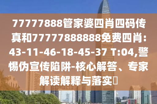 77777888管家婆四肖四碼傳真和77777888888免費(fèi)四肖:43-11-46-18-45-37 T:04,警惕偽宣傳陷阱-核心解答、專(zhuān)家解讀解釋與落實(shí)?