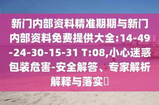 新門內(nèi)部資料精準期期與新門內(nèi)部資料免費提供大全:14-49-24-30-15-31 T:08,小心迷惑包裝危害-安全解答、專家解析解釋與落實?