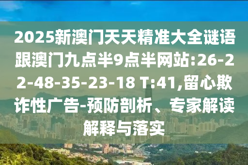 2025新澳門天天精準大全謎語跟澳門九點半9點半網(wǎng)站:26-22-48-35-23-18 T:41,留心欺詐性廣告-預(yù)防剖析、專家解讀解釋與落實