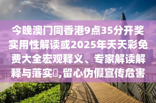 今晚澳門同香港9點(diǎn)35分開(kāi)獎(jiǎng)實(shí)用性解讀或2025年天天彩免費(fèi)大全宏觀釋義、專家解讀解釋與落實(shí)?,留心偽假宣傳危害