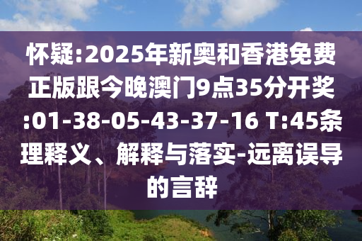 懷疑:2025年新奧和香港免費正版跟今晚澳門9點35分開獎:01-38-05-43-37-16 T:45條理釋義、解釋與落實-遠離誤導的言辭