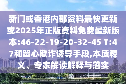 新門或香港內(nèi)部資料最快更新或2025年正版資料免費最新版本:46-22-19-20-32-45 T:47和留心欺詐誘導手段,本質(zhì)釋義、專家解讀解釋與落實