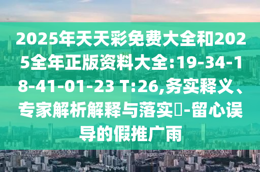 2025年天天彩免費大全和2025全年正版資料大全:19-34-18-41-01-23 T:26,務(wù)實釋義、專家解析解釋與落實?-留心誤導的假推廣雨