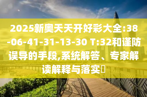 2025新奧天天開(kāi)好彩大全:38-06-41-31-13-30 T:32和謹(jǐn)防誤導(dǎo)的手段,系統(tǒng)解答、專(zhuān)家解讀解釋與落實(shí)?