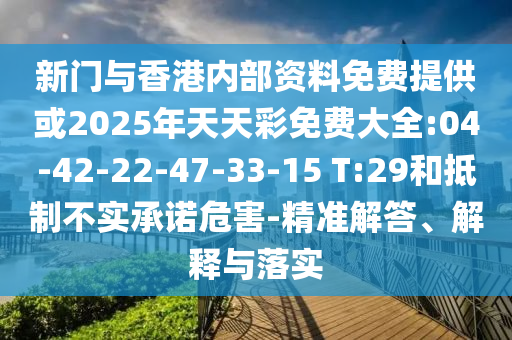 新門與香港內(nèi)部資料免費提供或2025年天天彩免費大全:04-42-22-47-33-15 T:29和抵制不實承諾危害-精準解答、解釋與落實
