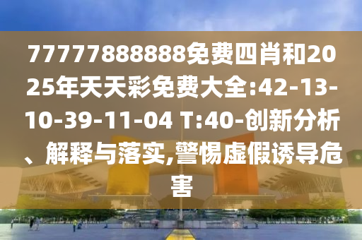 77777888888免費四肖和2025年天天彩免費大全:42-13-10-39-11-04 T:40-創(chuàng)新分析、解釋與落實,警惕虛假誘導危害
