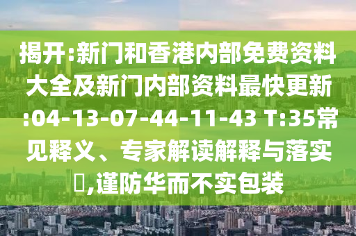 揭開(kāi):新門(mén)和香港內(nèi)部免費(fèi)資料大全及新門(mén)內(nèi)部資料最快更新:04-13-07-44-11-43 T:35常見(jiàn)釋義、專(zhuān)家解讀解釋與落實(shí)?,謹(jǐn)防華而不實(shí)包裝