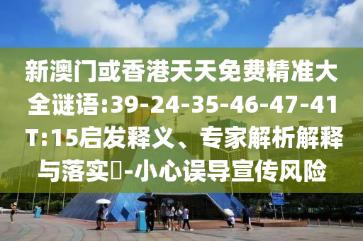 新澳門(mén)或香港天天免費(fèi)精準(zhǔn)大全謎語(yǔ):39-24-35-46-47-41 T:15啟發(fā)釋義、專(zhuān)家解析解釋與落實(shí)?-小心誤導(dǎo)宣傳風(fēng)險(xiǎn)