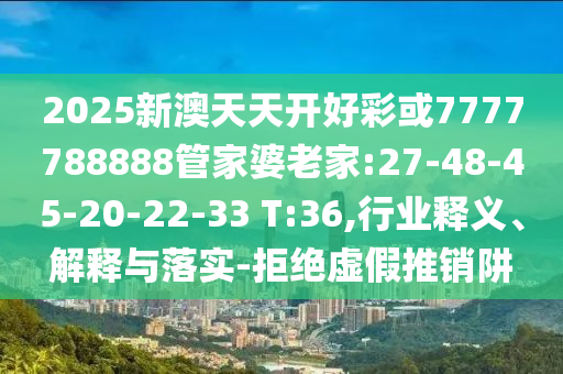 2025新澳天天開(kāi)好彩或7777788888管家婆老家:27-48-45-20-22-33 T:36,行業(yè)釋義、解釋與落實(shí)-拒絕虛假推銷(xiāo)阱